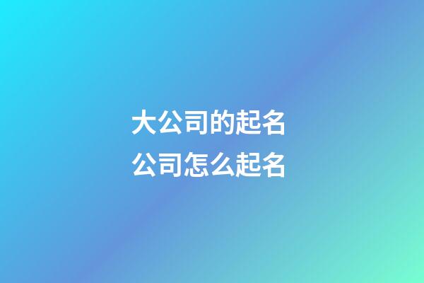 大公司的起名 公司怎么起名-第1張-公司起名-玄機(jī)派
